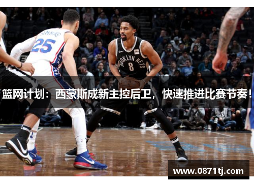 篮网计划：西蒙斯成新主控后卫，快速推进比赛节奏！