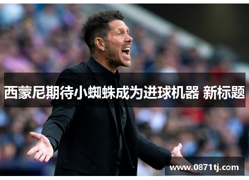 西蒙尼期待小蜘蛛成为进球机器 新标题
